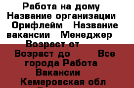 Работа на дому › Название организации ­ Орифлейм › Название вакансии ­ Менеджер  › Возраст от ­ 18 › Возраст до ­ 30 - Все города Работа » Вакансии   . Кемеровская обл.,Гурьевск г.